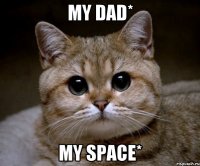 my dad* my space*