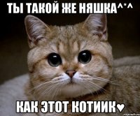 Ты такой же няшка^*^ Как этот котиик♥