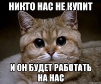 Никто нас не купит и он будет работать на нас