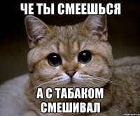 Че ты смеешься А с табаком смешивал