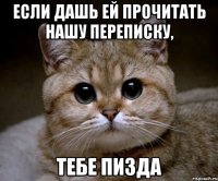 Если дашь ей прочитать нашу переписку, тебе ПИЗДА