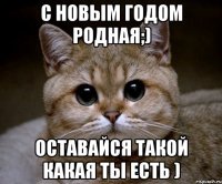 с новым годом родная;) оставайся такой какая ты есть )