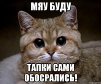 Мяу буду тапки сами обосрались!