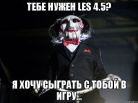 Тебе нужен LES 4.5? Я хочу сыграть с тобой в игру...