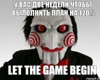 у вас две недели чтобы выполнить план на 120% let the game begin