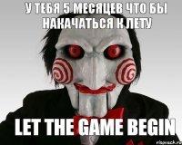 у тебя 5 месяцев что бы накачаться к лету let the game begin