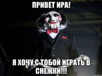 привет Ира! я хочу с тобой играть в снежки!!!