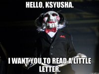 Hello, Ksyusha. I want you to read a little letter.