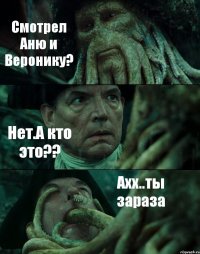 Смотрел Аню и Веронику? Нет.А кто это?? Ахх..ты зараза