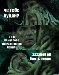 че тебе будан? а я в канаебово таких сазанов ловил! зазанов он блять ловил...