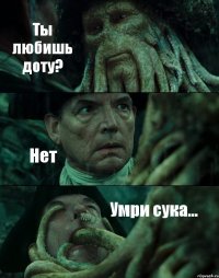 Ты любишь доту? Нет Умри сука...