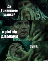 Де Гриніцкого шапка? в річі під діванами сука.