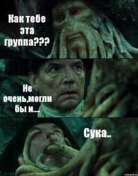 Как тебе эта группа??? Не очень,могли бы и.... Сука..