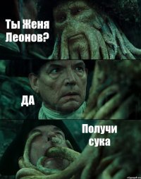 Ты Женя Леонов? ДА Получи сука