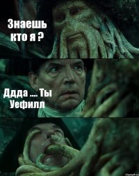 Знаешь кто я ? Ддда .... Ты Уефилл 