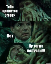 Тебе нравится Эгерт? Нет Ну тогда получай!!!