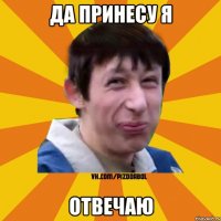 да принесу я отвечаю