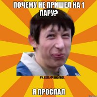 Почему не пришел на 1 пару? Я проспал