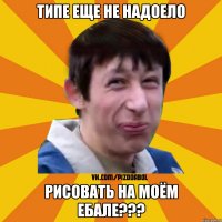 ТИПЕ ЕЩЕ НЕ НАДОЕЛО РИСОВАТЬ НА МОЁМ ЕБАЛЕ???