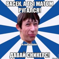 Васек, а ты матом ругался! Давай сникерс!