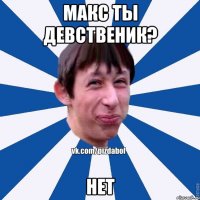 макс ты девственик? нет