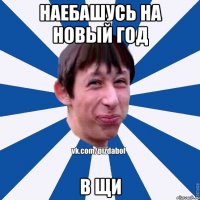 НАЕБАШУСЬ НА НОВЫЙ ГОД В ЩИ