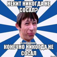 Некит никогда не сосал? Конечно никогда не сосал