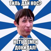 Тиль дай нос? Нету демен докидал!