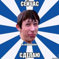 сейчас сделаю