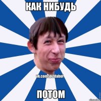 как нибудь потом