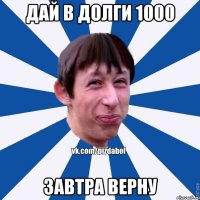 Дай в долги 1000 Завтра верну