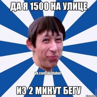 Да я 1500 на улице из 2 минут бегу