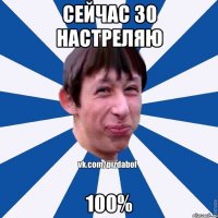 сейчас 30 настреляю 100%