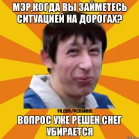 мэр,когда вы займетесь ситуацией на дорогах? вопрос уже решен,снег убирается