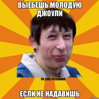 Выебешь молодую Джоули Если не надавишь