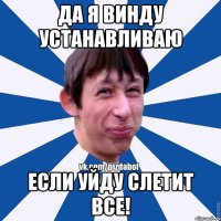 Да я винду устанавливаю если уйду слетит все!