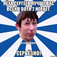 Лёха Сергеев лучше вас всех в Dota 2 играет. Серьёзно!