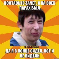 Поставьте зачет, я на всех парах был Да я в конце сидел, вот и не видели