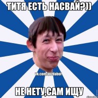 титя есть насвай?)) не нету,сам ищу