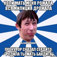 Коли мать меня рожала, вся милиция дрожала прокурор сказал сердито: -"родила ты мать бандита".