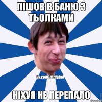 пішов в баню з тьолками ніхуя не перепало