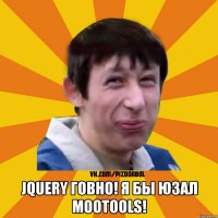  jQuery говно! Я бы юзал Mootools!