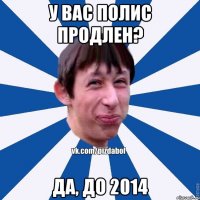 у вас полис продлен? да, до 2014