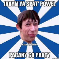 Janym,ya spat' powel pacany go party