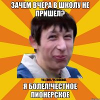 Зачем вчера в школу не пришел? Я болел!Честное пионерское