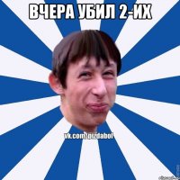 вчера убил 2-их 