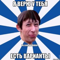 Я верю у тебя Есть варианты