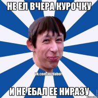 Не ел вчера курочку И не ебал ее ниразу