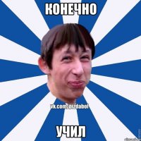 конечно учил