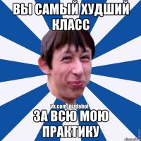 Вы самый худший класс За всю мою практику